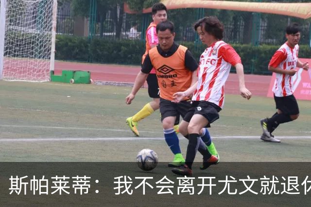 斯帕莱蒂：我不会离开尤文就退休，甚至再带下一支球队也不会